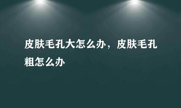 皮肤毛孔大怎么办，皮肤毛孔粗怎么办