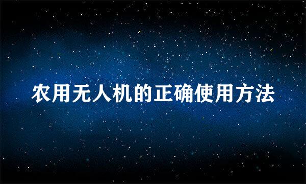 农用无人机的正确使用方法