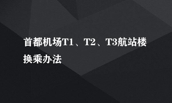 首都机场T1、T2、T3航站楼换乘办法