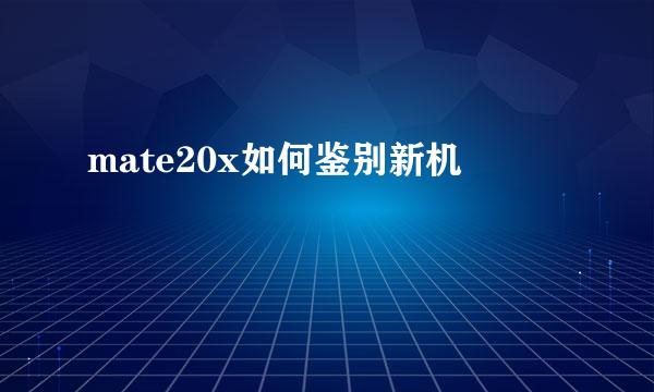 mate20x如何鉴别新机