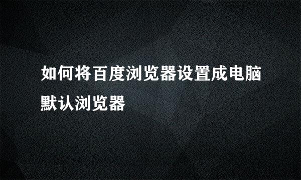 如何将百度浏览器设置成电脑默认浏览器