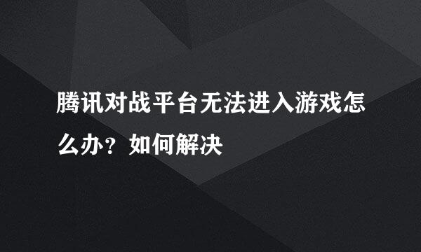 腾讯对战平台无法进入游戏怎么办？如何解决