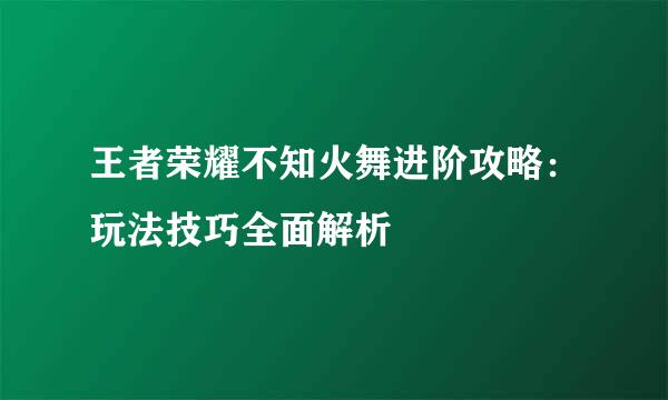 王者荣耀不知火舞进阶攻略：玩法技巧全面解析