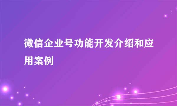 微信企业号功能开发介绍和应用案例