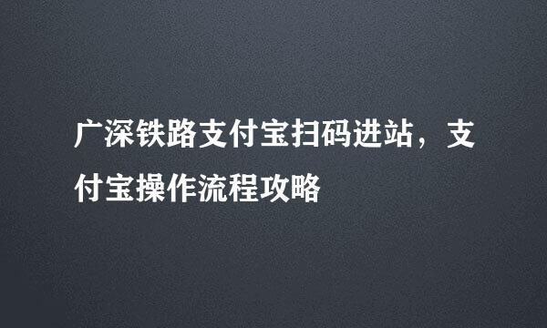 广深铁路支付宝扫码进站，支付宝操作流程攻略