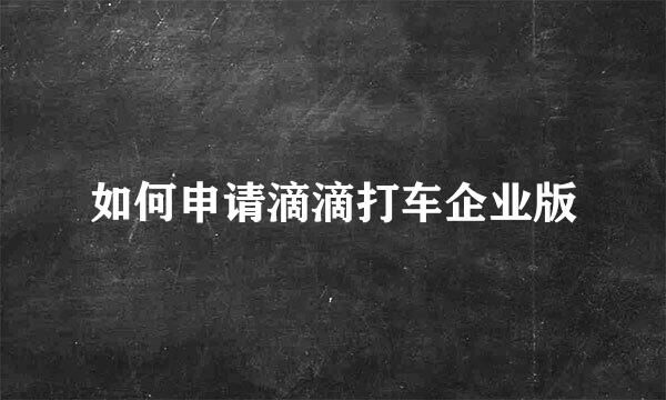 如何申请滴滴打车企业版