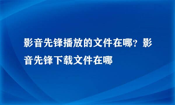 影音先锋播放的文件在哪？影音先锋下载文件在哪