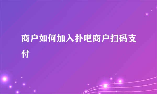 商户如何加入扑吧商户扫码支付