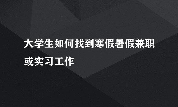 大学生如何找到寒假暑假兼职或实习工作