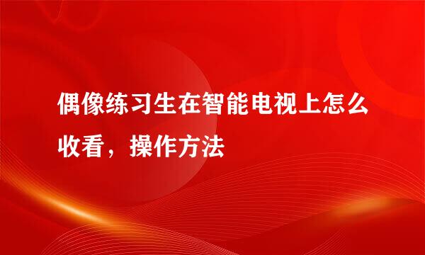 偶像练习生在智能电视上怎么收看，操作方法