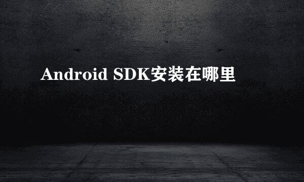 Android SDK安装在哪里