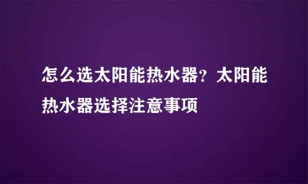 怎么选太阳能热水器？太阳能热水器选择注意事项