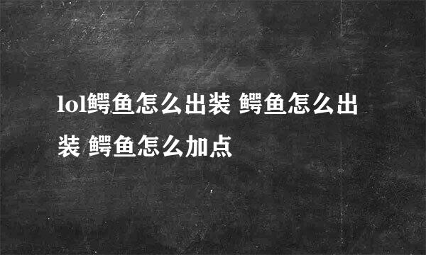 lol鳄鱼怎么出装 鳄鱼怎么出装 鳄鱼怎么加点