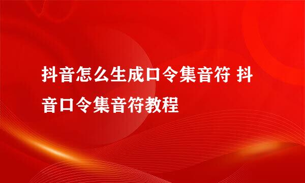 抖音怎么生成口令集音符 抖音口令集音符教程