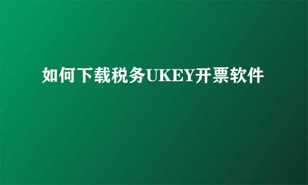 如何下载税务UKEY开票软件