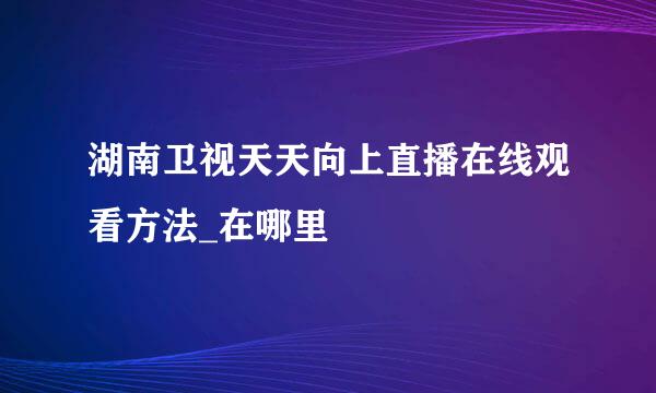 湖南卫视天天向上直播在线观看方法_在哪里