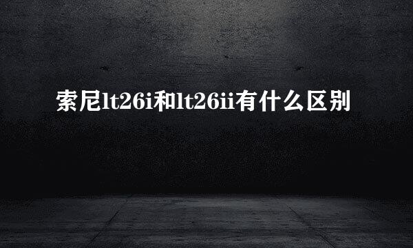 索尼lt26i和lt26ii有什么区别