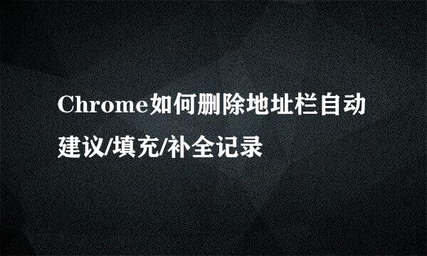 Chrome如何删除地址栏自动建议/填充/补全记录