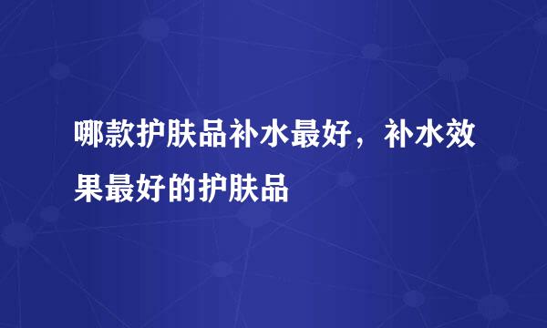 哪款护肤品补水最好，补水效果最好的护肤品