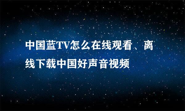 中国蓝TV怎么在线观看、离线下载中国好声音视频