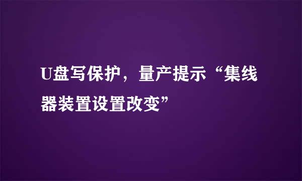 U盘写保护，量产提示“集线器装置设置改变”