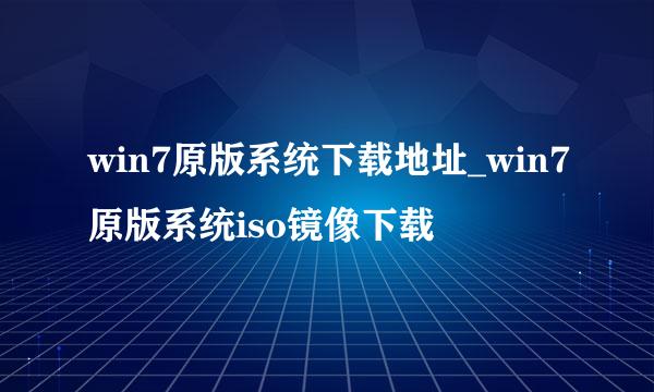 win7原版系统下载地址_win7原版系统iso镜像下载