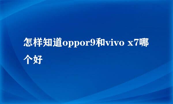 怎样知道oppor9和vivo x7哪个好