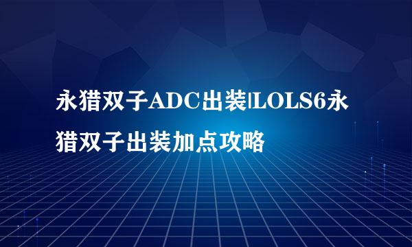 永猎双子ADC出装|LOLS6永猎双子出装加点攻略