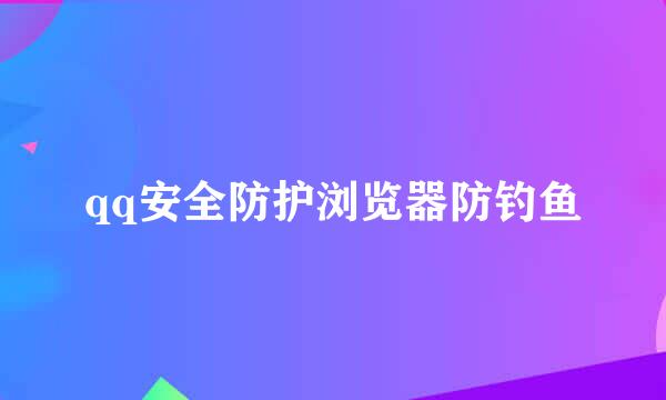 qq安全防护浏览器防钓鱼