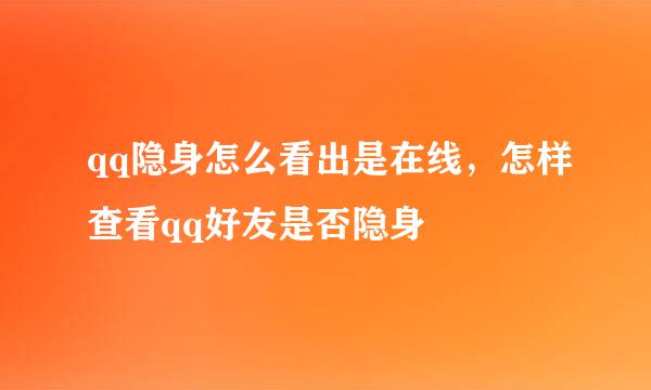 qq隐身怎么看出是在线，怎样查看qq好友是否隐身