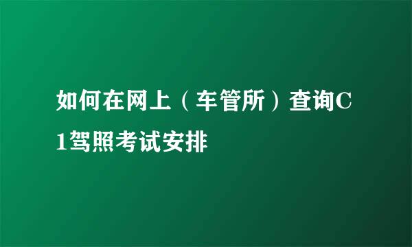 如何在网上（车管所）查询C1驾照考试安排