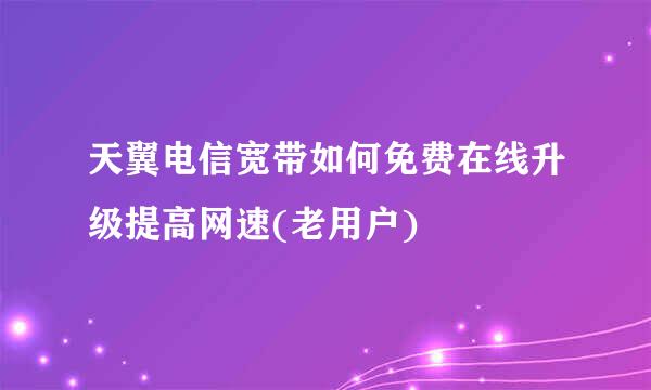 天翼电信宽带如何免费在线升级提高网速(老用户)