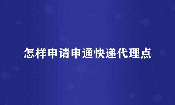 怎样申请申通快递代理点