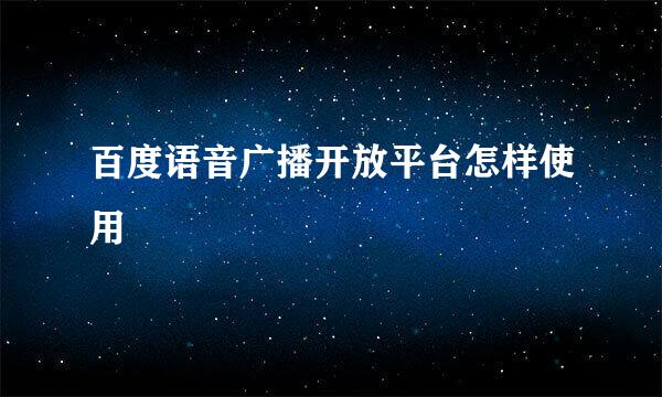 百度语音广播开放平台怎样使用