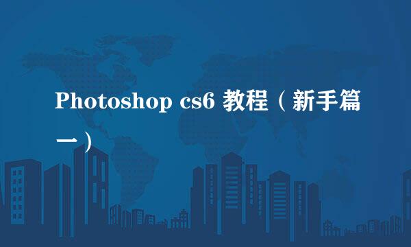 Photoshop cs6 教程（新手篇一）