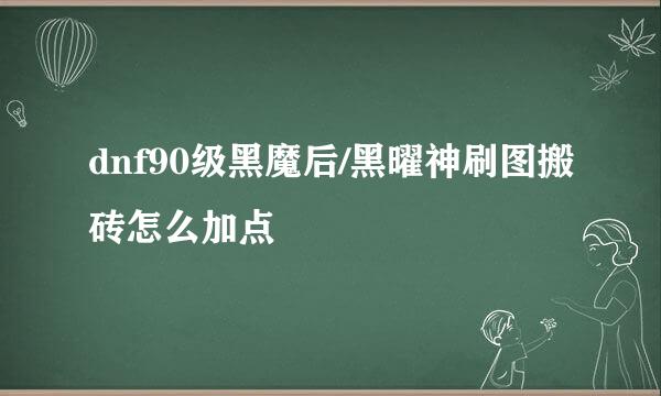 dnf90级黑魔后/黑曜神刷图搬砖怎么加点