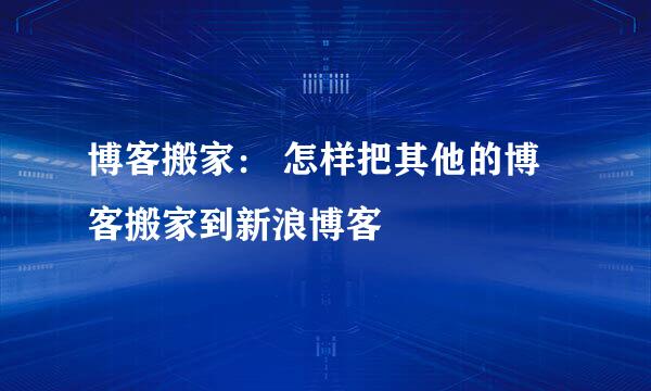 博客搬家： 怎样把其他的博客搬家到新浪博客