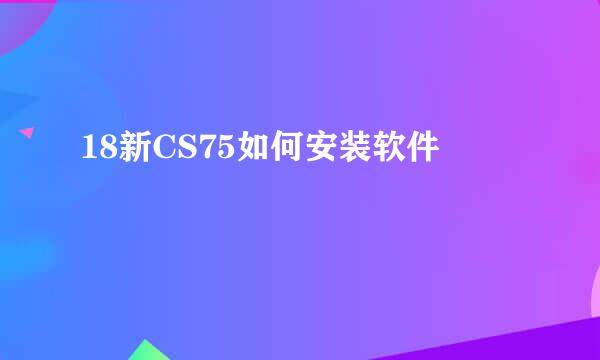 18新CS75如何安装软件