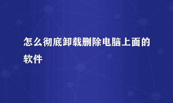 怎么彻底卸载删除电脑上面的软件