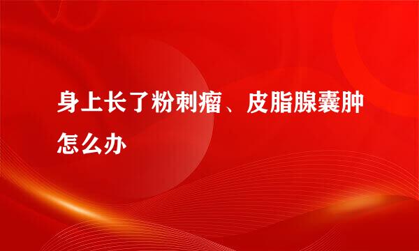 身上长了粉刺瘤、皮脂腺囊肿怎么办