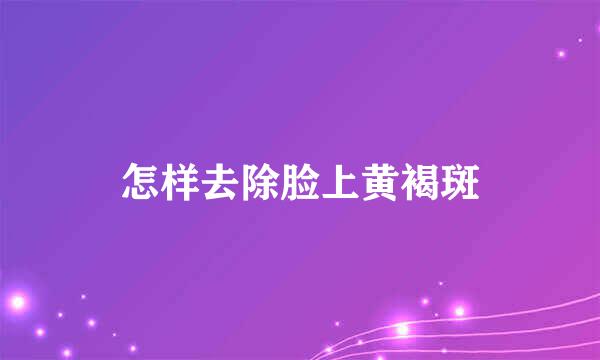 怎样去除脸上黄褐斑