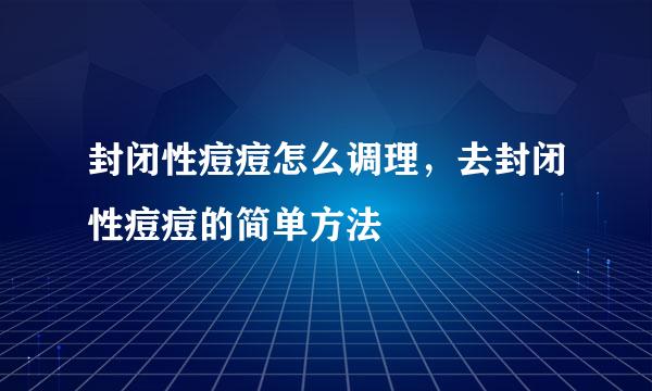 封闭性痘痘怎么调理，去封闭性痘痘的简单方法