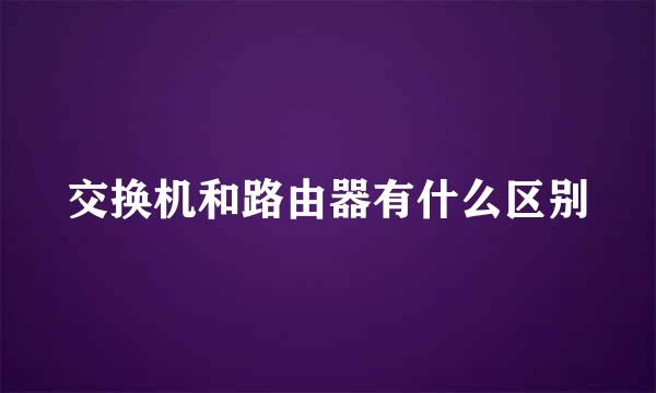 交换机和路由器有什么区别