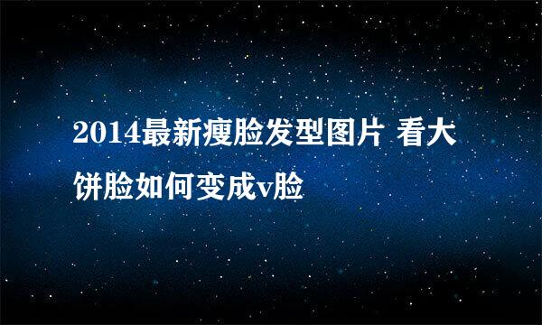 2014最新瘦脸发型图片 看大饼脸如何变成v脸