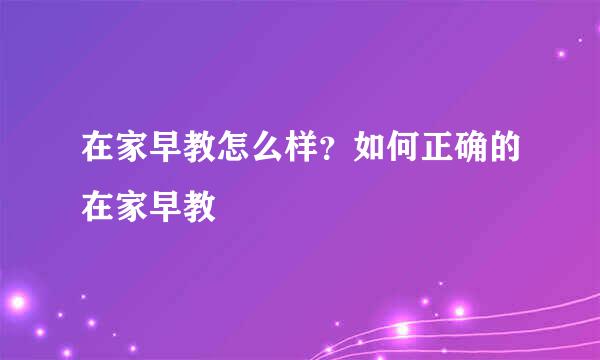 在家早教怎么样？如何正确的在家早教