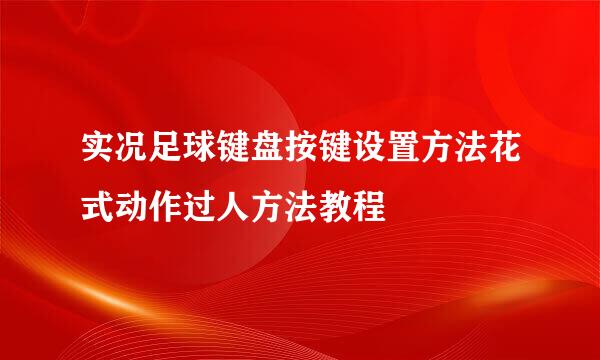 实况足球键盘按键设置方法花式动作过人方法教程