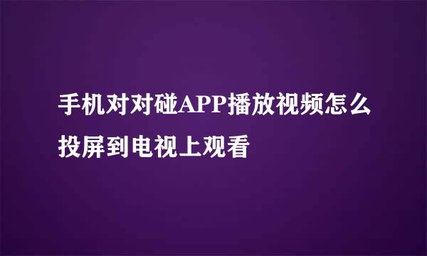 手机对对碰APP播放视频怎么投屏到电视上观看