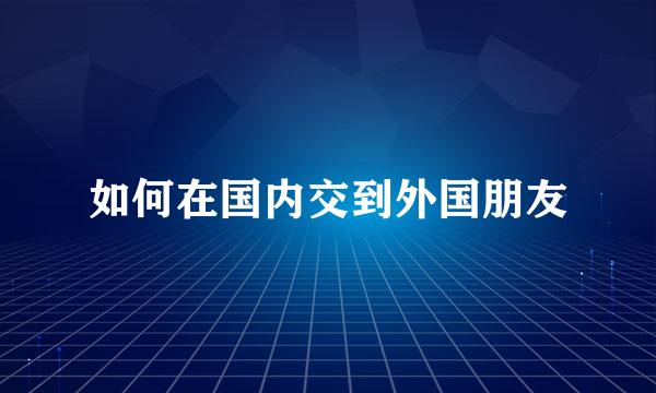 如何在国内交到外国朋友