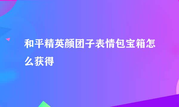 和平精英颜团子表情包宝箱怎么获得