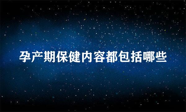 孕产期保健内容都包括哪些